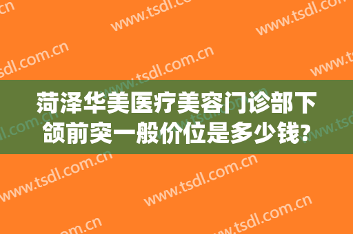 菏泽华美医疗美容门诊部下颌前突一般价位是多少钱?怎么样?(菏泽华美美容医院贴吧)