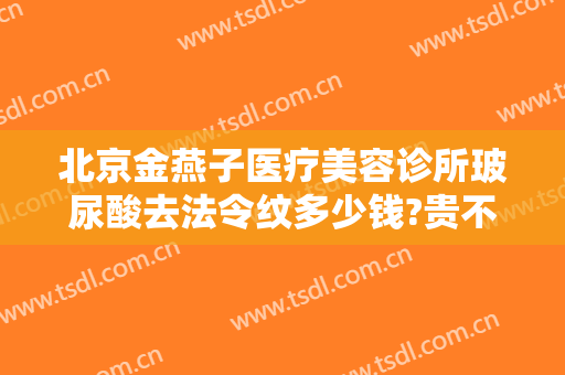 北京金燕子医疗美容诊所玻尿酸去法令纹多少钱?贵不贵?