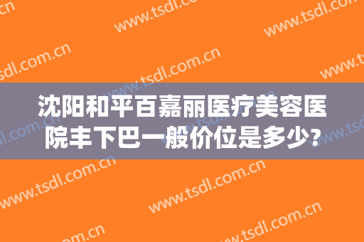 沈阳和平百嘉丽医疗美容医院丰下巴一般价位是多少?多长时间恢复?(沈阳百嘉丽双眼皮修复)