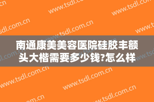 南通康美美容医院硅胶丰额头大楷需要多少钱?怎么样?