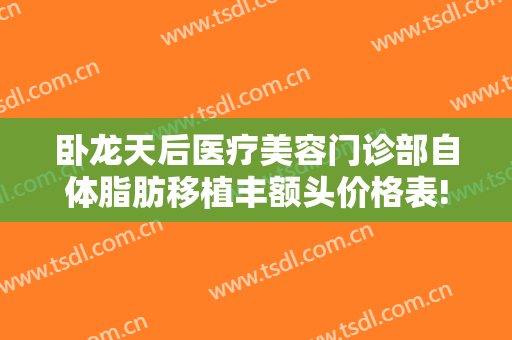 卧龙天后医疗美容门诊部自体脂肪移植丰额头价格表!多长时间恢复?