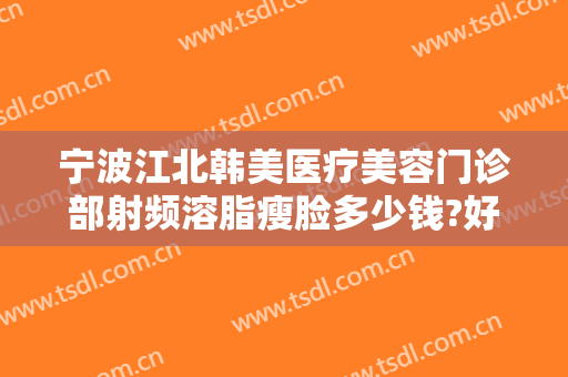 宁波江北韩美医疗美容门诊部射频溶脂瘦脸多少钱?好不好?
