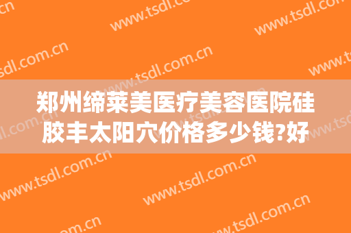 郑州缔莱美医疗美容医院硅胶丰太阳穴价格多少钱?好不好?(郑州缔莱美医疗美容医院电话多少)