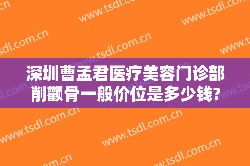 深圳曹孟君医疗美容门诊部削颧骨一般价位是多少钱?效果怎么样?