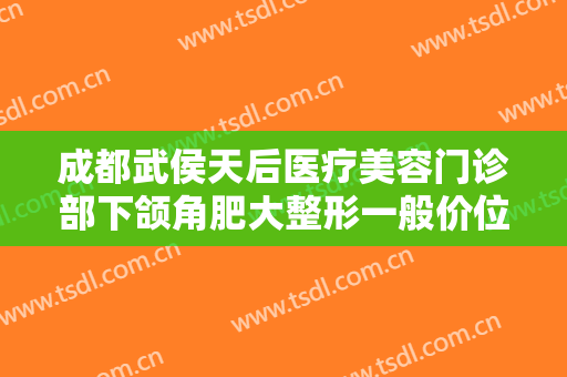 成都武侯天后医疗美容门诊部下颌角肥大整形一般价位是多少费用?靠谱吗?