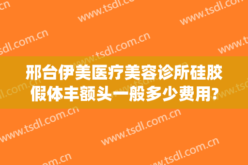 邢台伊美医疗美容诊所硅胶假体丰额头一般多少费用?可靠吗?(邢台医美整形医院)