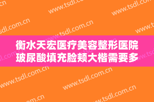 衡水天宏医疗美容整形医院玻尿酸填充脸颊大楷需要多少费用?需要多久恢复?