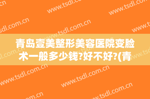 青岛壹美整形美容医院变脸术一般多少钱?好不好?(青岛壹美整形美容医院好吗)