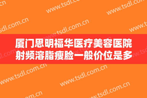 厦门思明福华医疗美容医院射频溶脂瘦脸一般价位是多少钱?需要多久恢复?