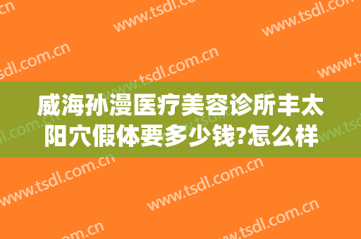 威海孙漫医疗美容诊所丰太阳穴假体要多少钱?怎么样?(威海孙漫整形医院怎么样)