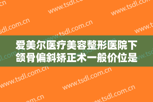 爱美尔医疗美容整形医院下颌骨偏斜矫正术一般价位是多少?效果怎么样?