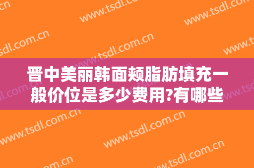 晋中美丽韩面颊脂肪填充一般价位是多少费用?有哪些优势?