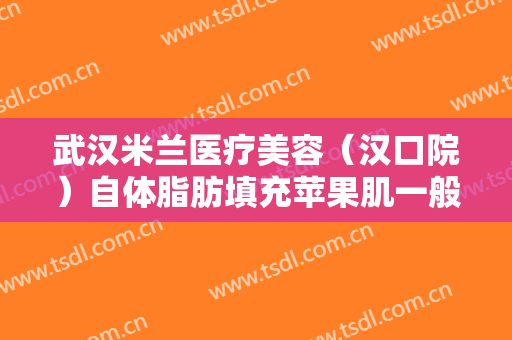 武汉米兰医疗美容（汉口院）自体脂肪填充苹果肌一般价位是多少?需要多久恢复?