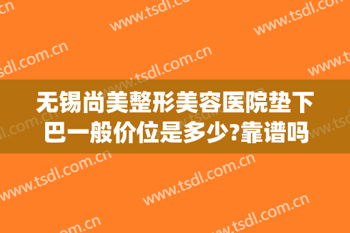 无锡尚美整形美容医院垫下巴一般价位是多少?靠谱吗?(无锡尚美整形美容医院价格)