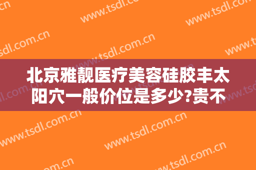 北京雅靓医疗美容硅胶丰太阳穴一般价位是多少?贵不贵?