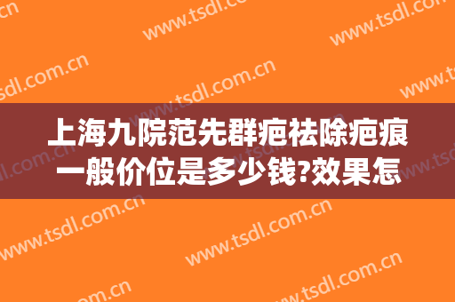上海九院范先群疤祛除疤痕一般价位是多少钱?效果怎么样?(上海九院祛疤案例)