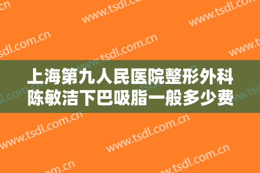 上海第九人民医院整形外科陈敏洁下巴吸脂一般多少费用?效果怎么样?