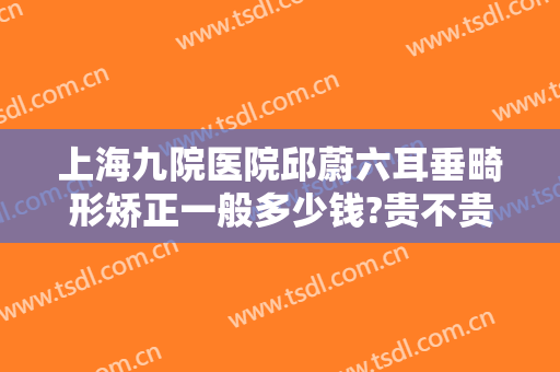 上海九院医院邱蔚六耳垂畸形矫正一般多少钱?贵不贵?