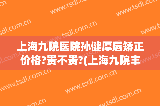 上海九院医院孙健厚唇矫正价格?贵不贵?(上海九院丰唇)