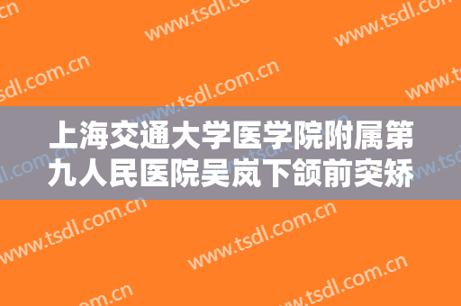 上海交通大学医学院附属第九人民医院吴岚下颌前突矫正一般多少钱?贵不贵?