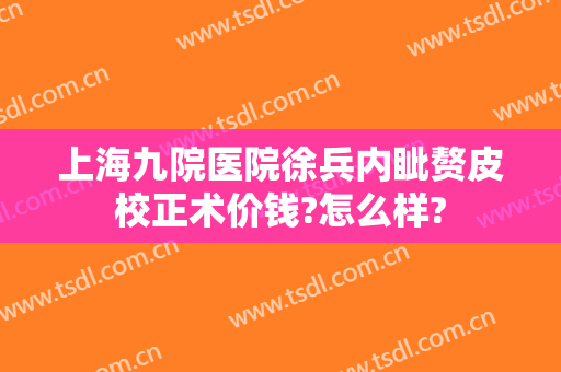 上海九院医院徐兵内眦赘皮校正术价钱?怎么样?
