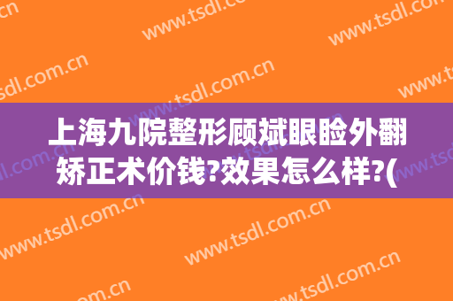 上海九院整形顾斌眼睑外翻矫正术价钱?效果怎么样?(顾斌九院双眼皮)
