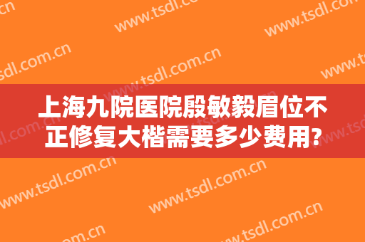 上海九院医院殷敏毅眉位不正修复大楷需要多少费用?效果怎么样?