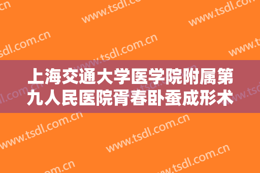 上海交通大学医学院附属第九人民医院胥春卧蚕成形术大楷需要多少费用?好不好?