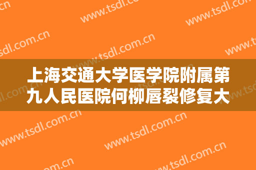 上海交通大学医学院附属第九人民医院何柳唇裂修复大楷需要多少费用?可靠吗?
