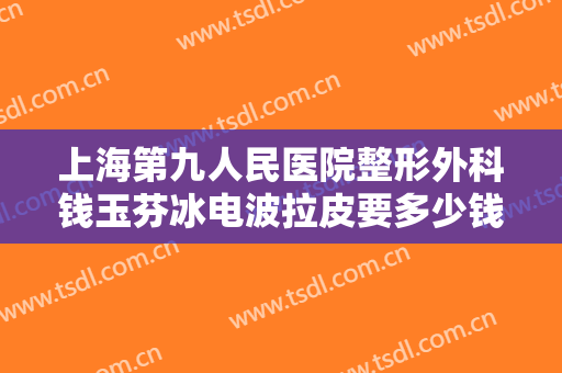 上海第九人民医院整形外科钱玉芬冰电波拉皮要多少钱?需要多久恢复?