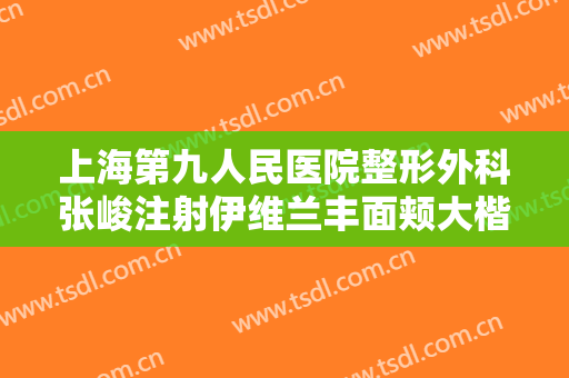 上海第九人民医院整形外科张峻注射伊维兰丰面颊大楷需要多少费用?需要多久恢复?