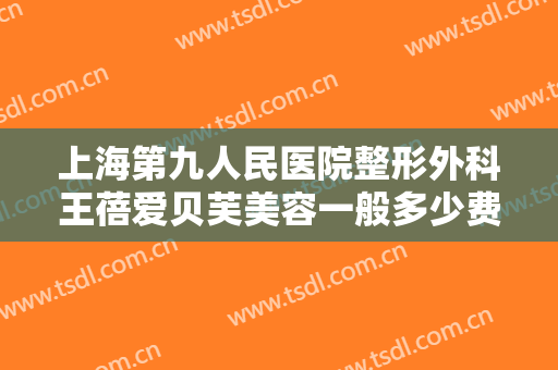 上海第九人民医院整形外科王蓓爱贝芙美容一般多少费用?可靠吗?