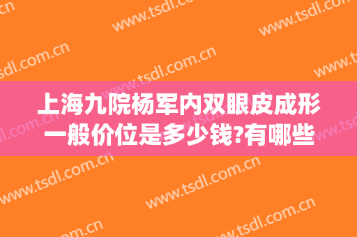 上海九院杨军内双眼皮成形一般价位是多少钱?有哪些优势?(杨军双眼皮第九人民医院)