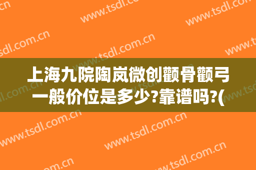 上海九院陶岚微创颧骨颧弓一般价位是多少?靠谱吗?(上海九院颧骨内推专家推荐)