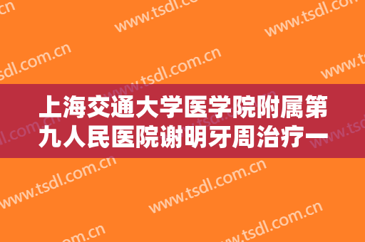 上海交通大学医学院附属第九人民医院谢明牙周治疗一般价位是多少钱?可靠吗?