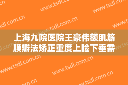 上海九院医院王豪伟额肌筋膜瓣法矫正重度上睑下垂需要多少费用?效果怎么样?