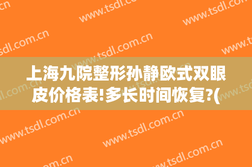 上海九院整形孙静欧式双眼皮价格表!多长时间恢复?(上海九院孙静做双眼皮好吗)