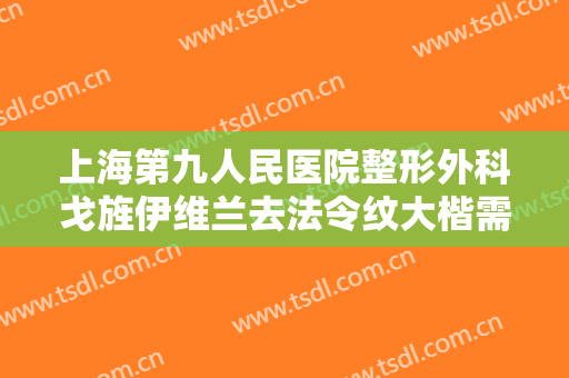 上海第九人民医院整形外科戈旌伊维兰去法令纹大楷需要多少钱?需要多久恢复?