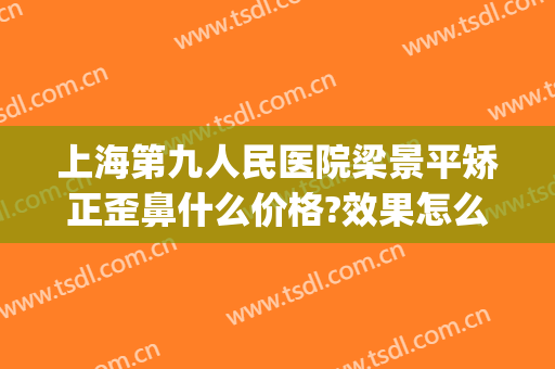 上海第九人民医院梁景平矫正歪鼻什么价格?效果怎么样?(上海九院整形科梁医生)