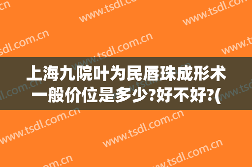 上海九院叶为民唇珠成形术一般价位是多少?好不好?(上海九院唇裂手术图片)