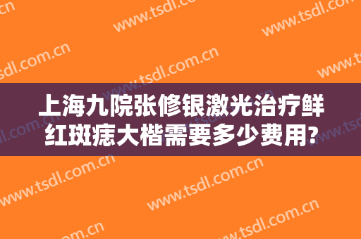 上海九院张修银激光治疗鲜红斑痣大楷需要多少费用?需要多久恢复?