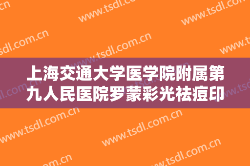上海交通大学医学院附属第九人民医院罗蒙彩光祛痘印价格?多长时间恢复?