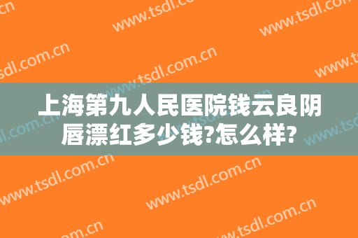 上海第九人民医院钱云良阴唇漂红多少钱?怎么样?