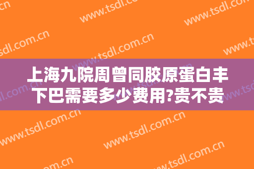 上海九院周曾同胶原蛋白丰下巴需要多少费用?贵不贵?