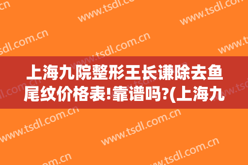 上海九院整形王长谦除去鱼尾纹价格表!靠谱吗?(上海九院鱼尾纹除皱价格)