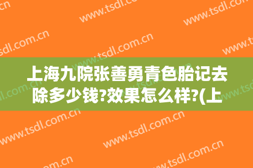 上海九院张善勇青色胎记去除多少钱?效果怎么样?(上海九院胎记治疗)