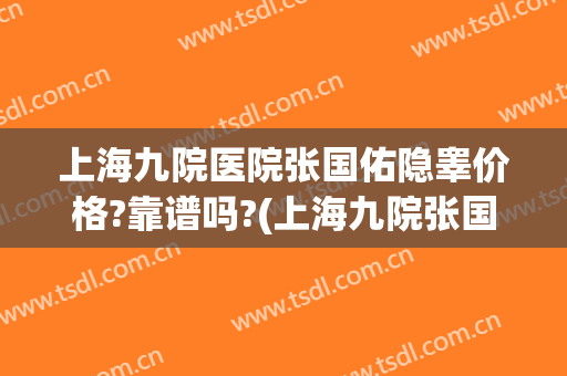 上海九院医院张国佑隐睾价格?靠谱吗?(上海九院张国佑做整容手术怎样)