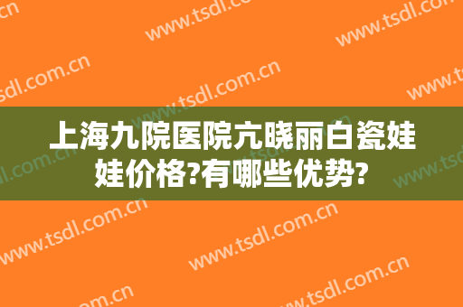 上海九院医院亢晓丽白瓷娃娃价格?有哪些优势?