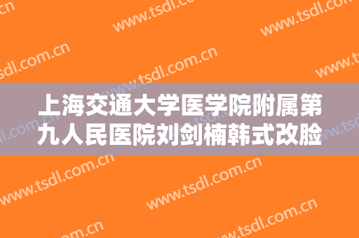 上海交通大学医学院附属第九人民医院刘剑楠韩式改脸型价格表!怎么样?