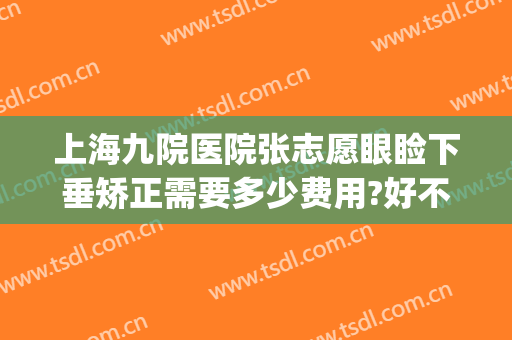 上海九院医院张志愿眼睑下垂矫正需要多少费用?好不好?(上海九院上睑下垂矫正多少钱)